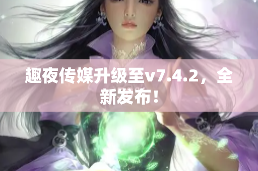 趣夜传媒升级至v7.4.2，全新发布！