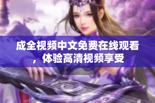 成全视频中文免费在线观看，体验高清视频享受