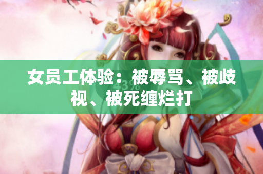 女员工体验：被辱骂、被歧视、被死缠烂打