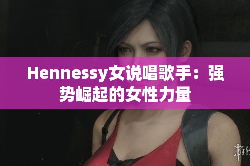 Hennessy女说唱歌手：强势崛起的女性力量