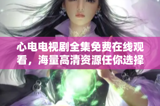 心电电视剧全集免费在线观看，海量高清资源任你选择！