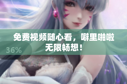 免费视频随心看，噼里啪啦无限畅想！