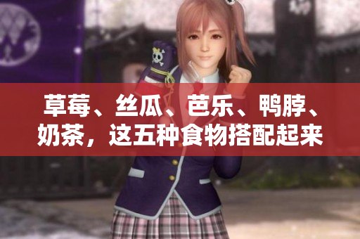 草莓、丝瓜、芭乐、鸭脖、奶茶，这五种食物搭配起来的美味组合！