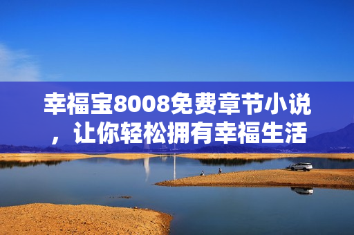 幸福宝8008免费章节小说，让你轻松拥有幸福生活