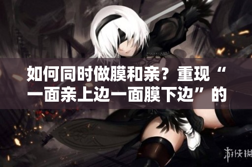 如何同时做膜和亲？重现“一面亲上边一面膜下边”的经典。