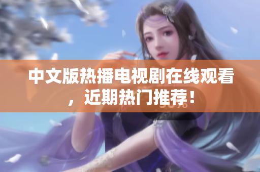 中文版热播电视剧在线观看，近期热门推荐！