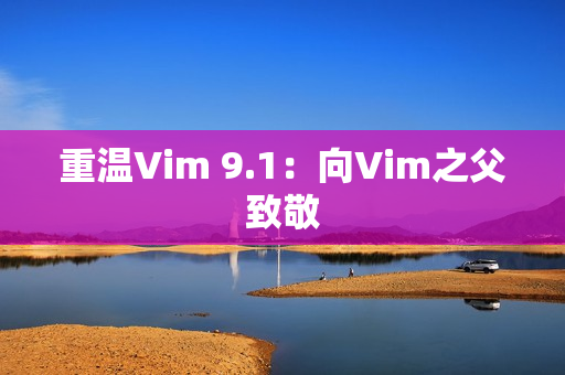 重温Vim 9.1：向Vim之父致敬