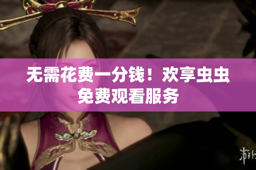 无需花费一分钱！欢享虫虫免费观看服务