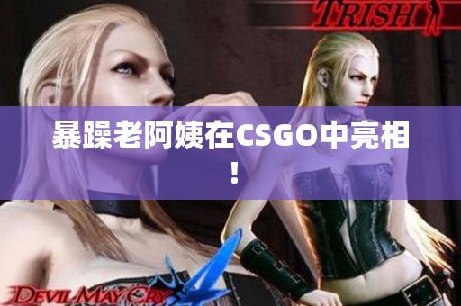 暴躁老阿姨在CSGO中亮相！