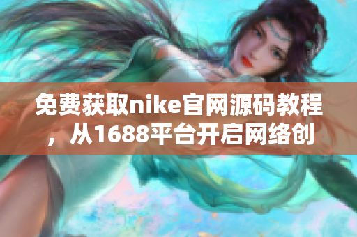 免费获取nike官网源码教程，从1688平台开启网络创业