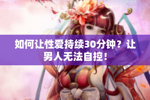 如何让性爱持续30分钟？让男人无法自控！