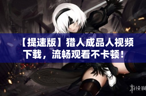 【提速版】猎人成品人视频下载，流畅观看不卡顿！