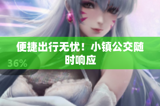 便捷出行无忧！小镇公交随时响应