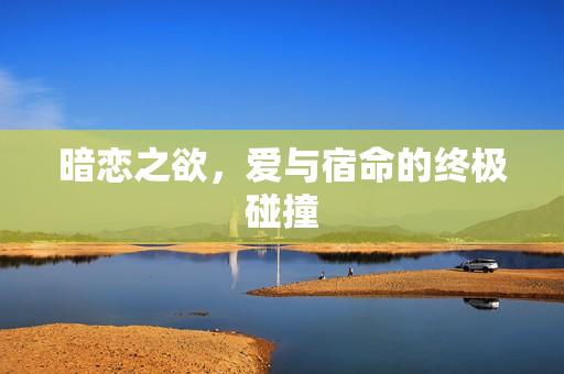 暗恋之欲，爱与宿命的终极碰撞
