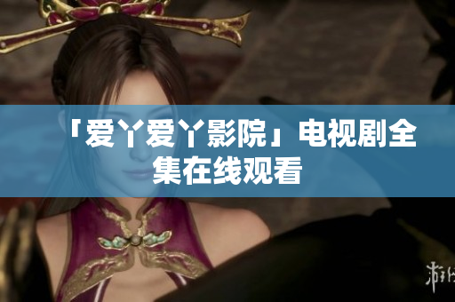 「爱丫爱丫影院」电视剧全集在线观看