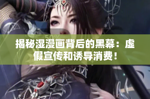 揭秘湿漫画背后的黑幕：虚假宣传和诱导消费！