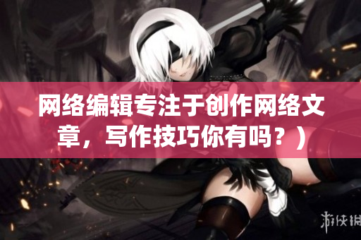 网络编辑专注于创作网络文章，写作技巧你有吗？)