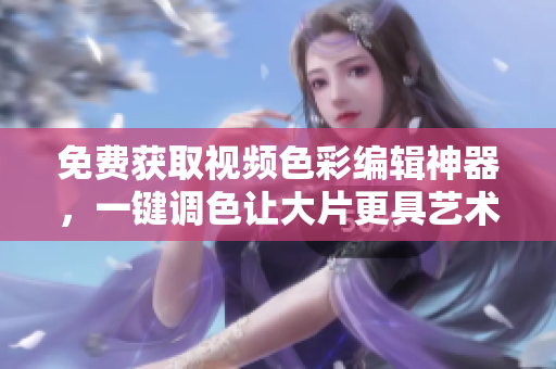 免费获取视频色彩编辑神器，一键调色让大片更具艺术感