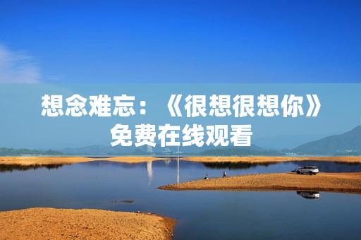 想念难忘：《很想很想你》免费在线观看