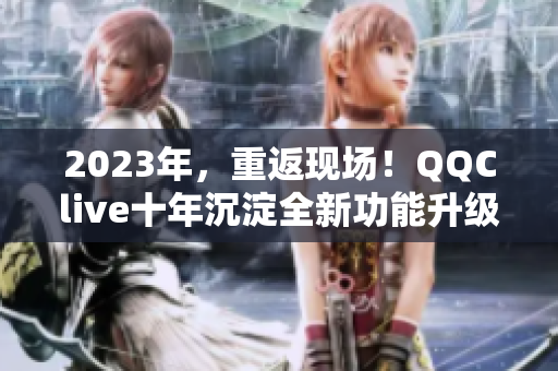 2023年，重返现场！QQClive十年沉淀全新功能升级