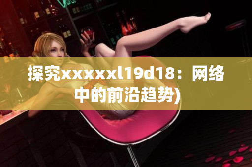 探究xxxxxl19d18：网络中的前沿趋势)