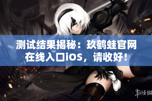 测试结果揭秘：玖鹤蛙官网在线入口iOS，请收好！