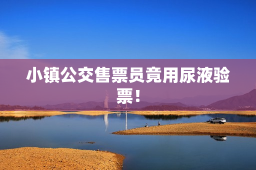 小镇公交售票员竟用尿液验票！