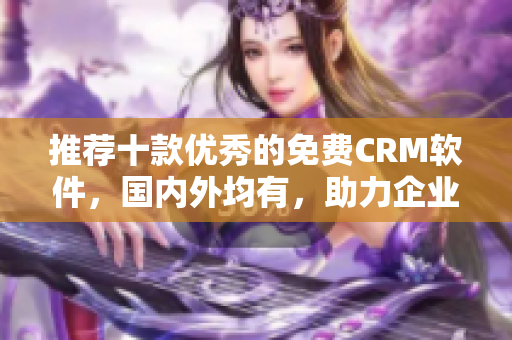 推荐十款优秀的免费CRM软件，国内外均有，助力企业管理