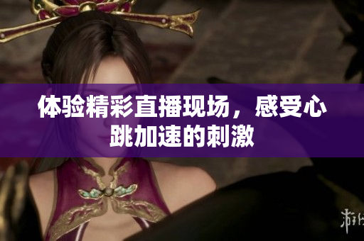 体验精彩直播现场，感受心跳加速的刺激
