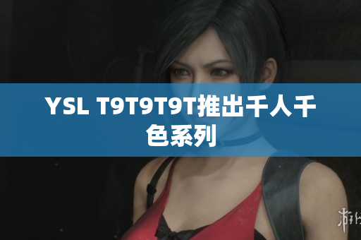 YSL T9T9T9T推出千人千色系列