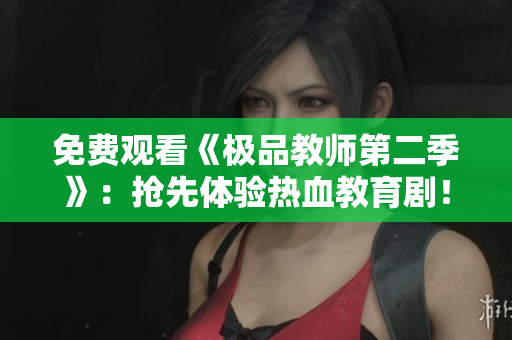 免费观看《极品教师第二季》：抢先体验热血教育剧！