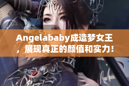 Angelababy成造梦女王，展现真正的颜值和实力！