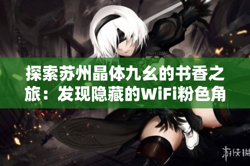 探索苏州晶体九幺的书香之旅：发现隐藏的WiFi粉色角落