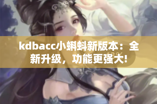 kdbacc小蝌蚪新版本：全新升级，功能更强大!