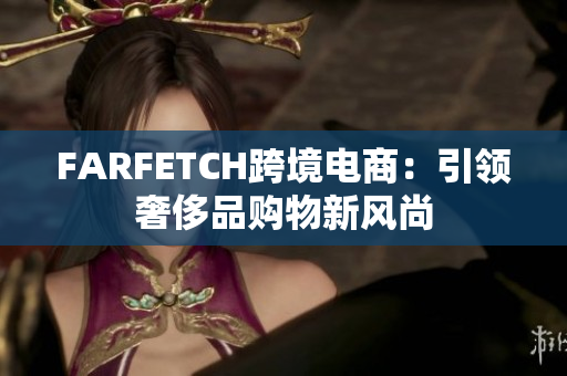 FARFETCH跨境电商：引领奢侈品购物新风尚