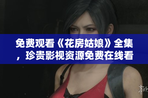 免费观看《花房姑娘》全集，珍贵影视资源免费在线看！