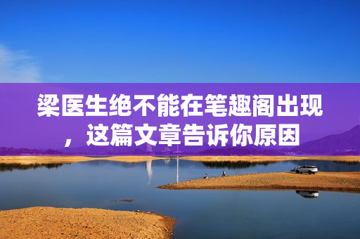 梁医生绝不能在笔趣阁出现，这篇文章告诉你原因