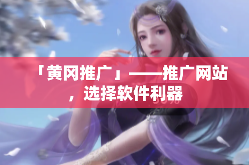 「黄冈推广」——推广网站，选择软件利器