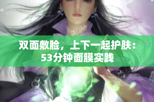 双面敷脸，上下一起护肤：53分钟面膜实践