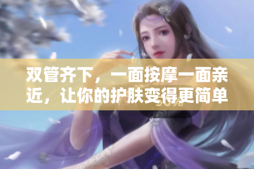 双管齐下，一面按摩一面亲近，让你的护肤变得更简单