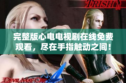完整版心电电视剧在线免费观看，尽在手指触动之间！