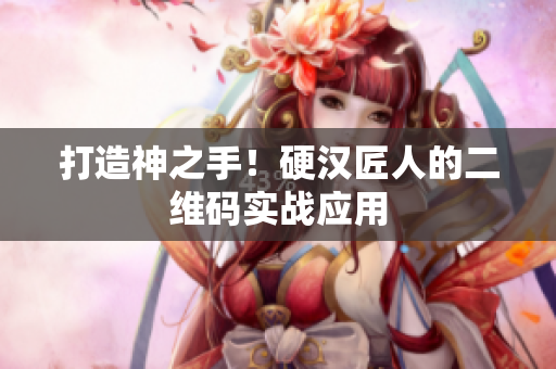 打造神之手！硬汉匠人的二维码实战应用