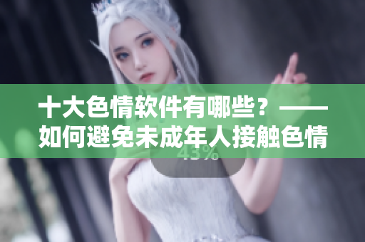 十大色情软件有哪些？——如何避免未成年人接触色情信息