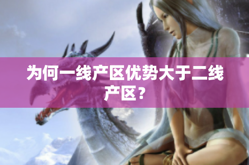 为何一线产区优势大于二线产区？
