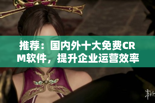 推荐：国内外十大免费CRM软件，提升企业运营效率！