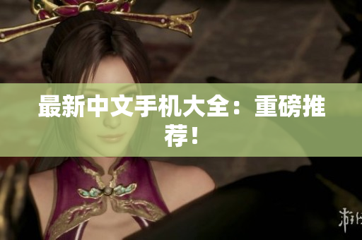 最新中文手机大全：重磅推荐！