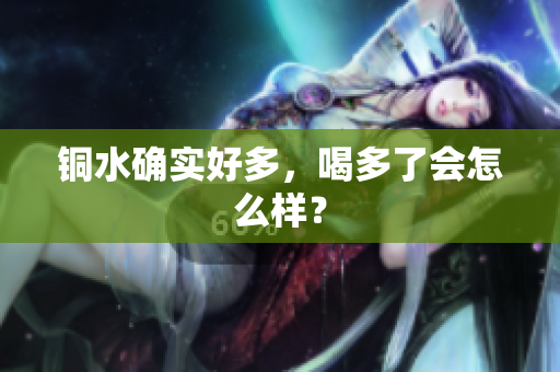 铜水确实好多，喝多了会怎么样？