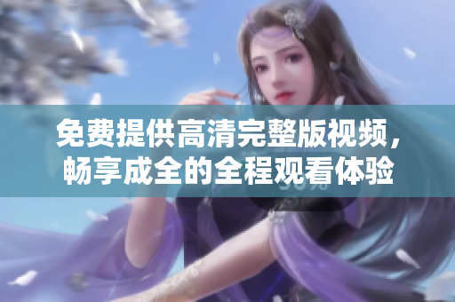免费提供高清完整版视频，畅享成全的全程观看体验