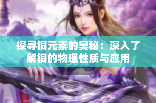 探寻铜元素的奥秘：深入了解铜的物理性质与应用