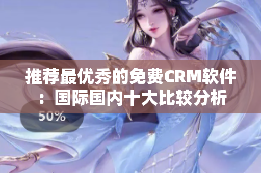 推荐最优秀的免费CRM软件：国际国内十大比较分析